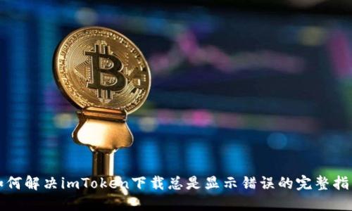 如何解决imToken下载总是显示错误的完整指南