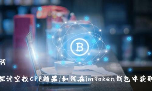 及关键词

: 深入探讨空投CPF糖果：如何在imToken钱包中获取与管理
