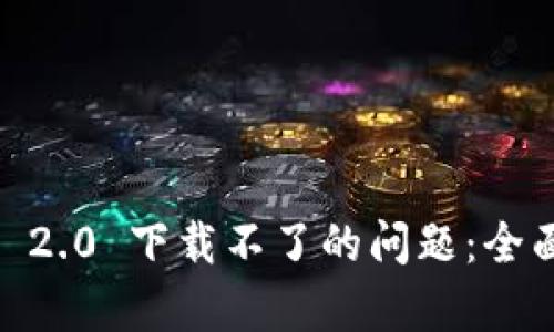 : 解决 imToken 2.0 下载不了的问题：全面分析与操作指南